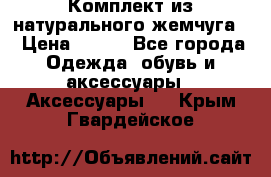 Комплект из натурального жемчуга  › Цена ­ 800 - Все города Одежда, обувь и аксессуары » Аксессуары   . Крым,Гвардейское